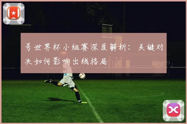 号世界杯小组赛深度解析：关键对决如何影响出线格局