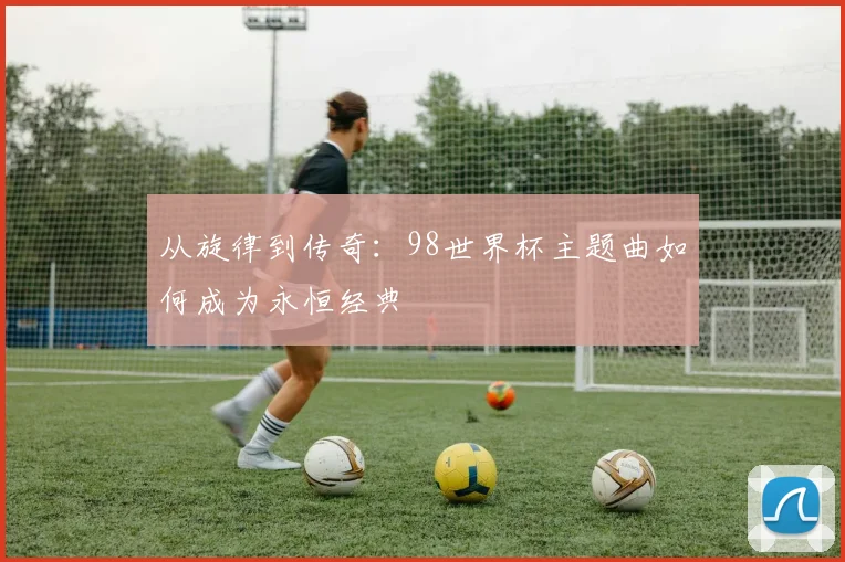 从旋律到传奇：98世界杯主题曲如何成为永恒经典
