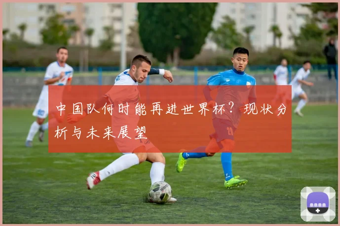中国队何时能再进世界杯？现状分析与未来展望