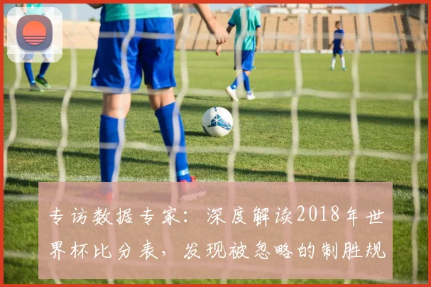专访数据专家：深度解读2018年世界杯比分表，发现被忽略的制胜规律