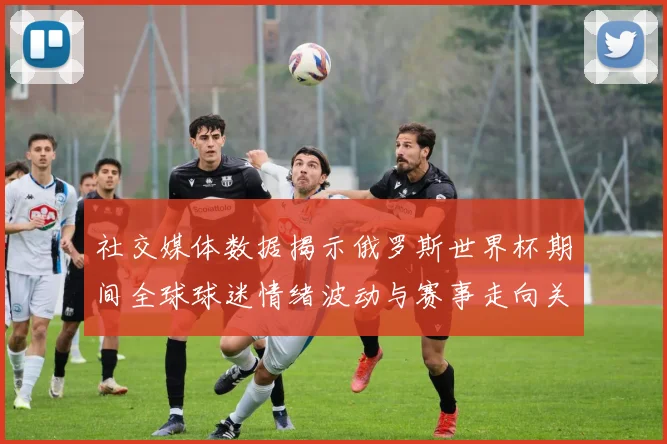 社交媒体数据揭示俄罗斯世界杯期间全球球迷情绪波动与赛事走向关联