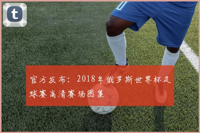 官方发布：2018年俄罗斯世界杯足球赛高清赛场图集