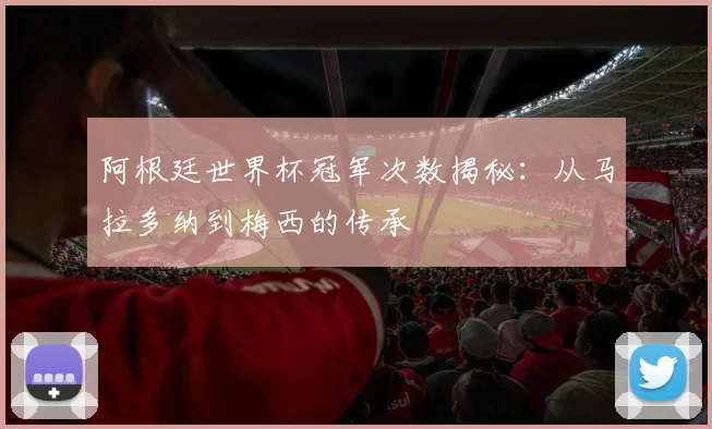 阿根廷世界杯冠军次数揭秘：从马拉多纳到梅西的传承