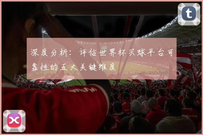深度分析：评估世界杯买球平台可靠性的五大关键维度