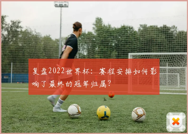 复盘2022世界杯：赛程安排如何影响了最终的冠军归属？
