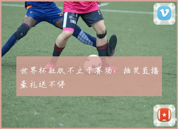 世界杯狂欢不止于赛场，抽奖直播豪礼送不停