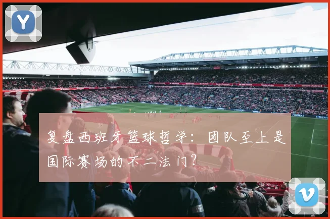 复盘西班牙篮球哲学：团队至上是国际赛场的不二法门？