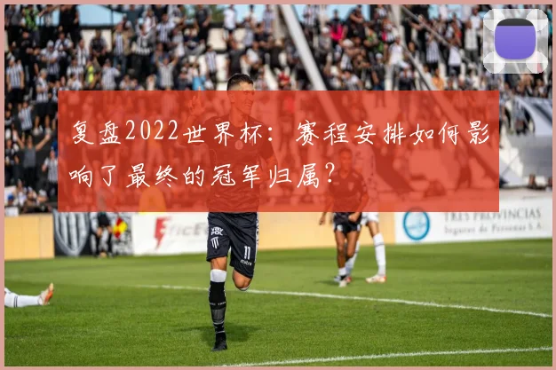 复盘2022世界杯：赛程安排如何影响了最终的冠军归属？
