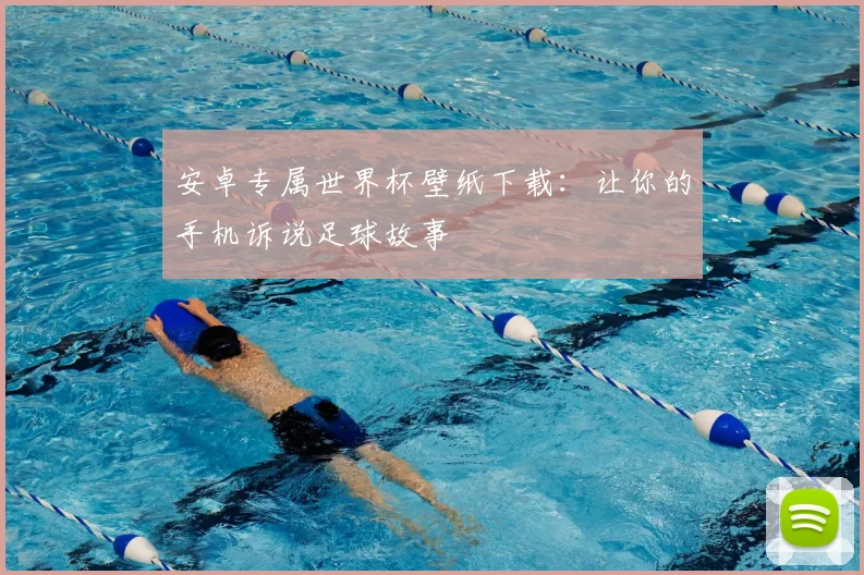 安卓专属世界杯壁纸下载：让你的手机诉说足球故事