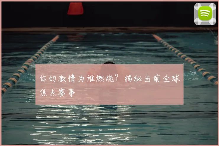 你的激情为谁燃烧？揭秘当前全球焦点赛事