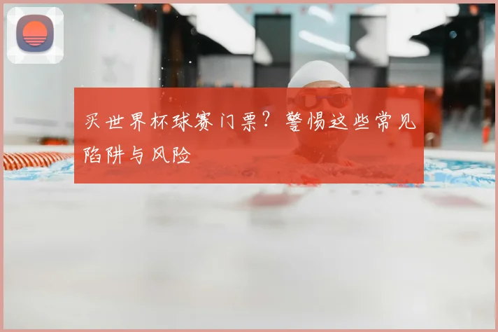 买世界杯球赛门票？警惕这些常见陷阱与风险
