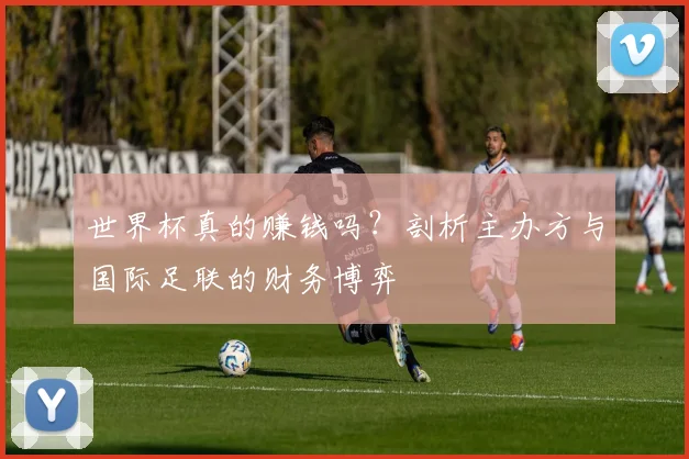 世界杯真的赚钱吗？剖析主办方与国际足联的财务博弈