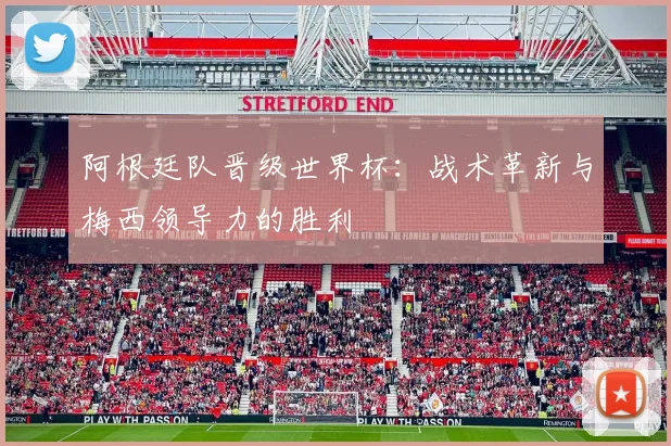 阿根廷队晋级世界杯：战术革新与梅西领导力的胜利