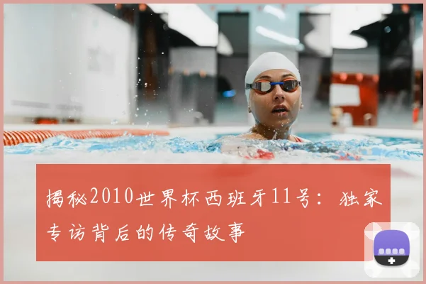 揭秘2010世界杯西班牙11号：独家专访背后的传奇故事