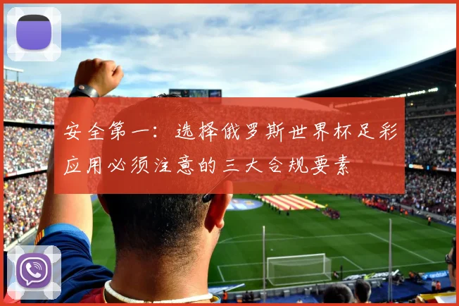 安全第一：选择俄罗斯世界杯足彩应用必须注意的三大合规要素