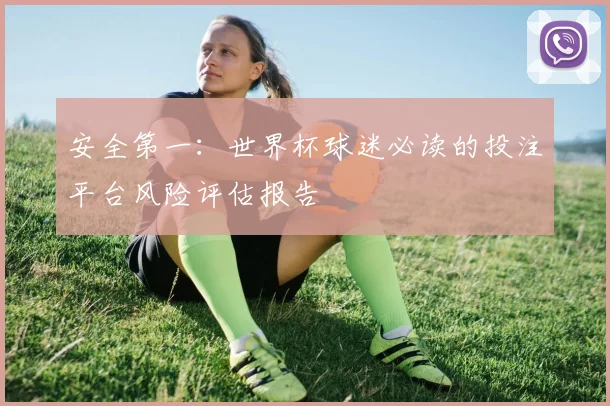 安全第一：世界杯球迷必读的投注平台风险评估报告
