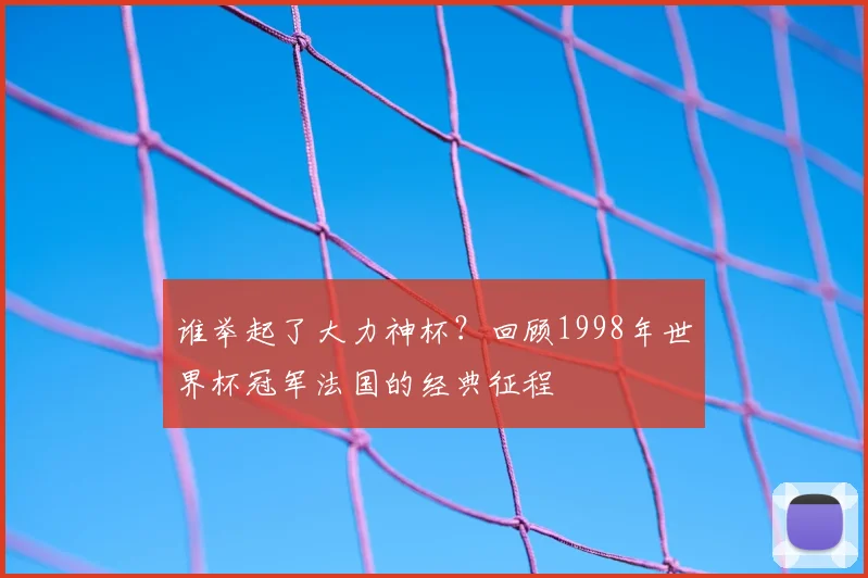 谁举起了大力神杯?回顾1998年世界杯冠军法国的经典征程