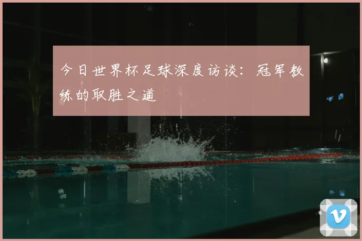 今日世界杯足球深度访谈:冠军教练的取胜之道