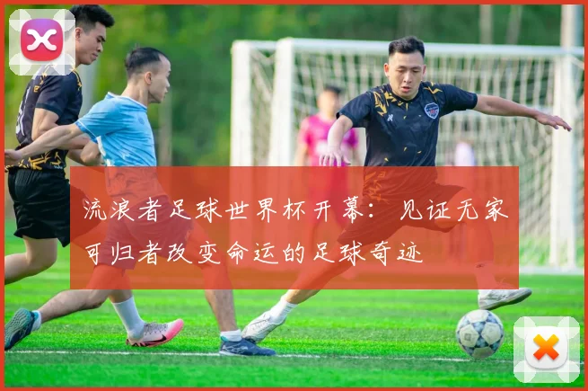 流浪者足球世界杯开幕：见证无家可归者改变命运的足球奇迹