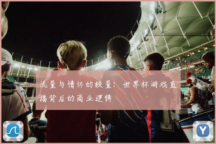 流量与情怀的较量：世界杯游戏直播背后的商业逻辑