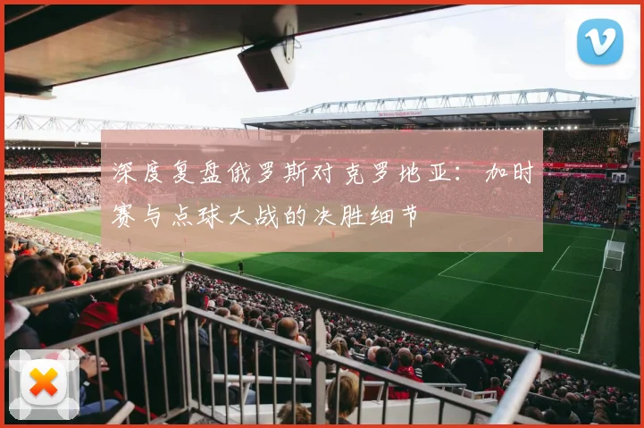 深度复盘俄罗斯对克罗地亚：加时赛与点球大战的决胜细节