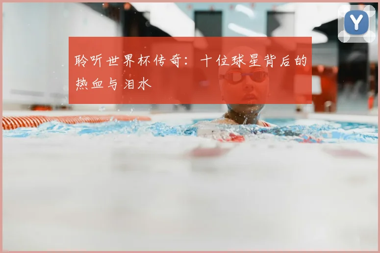 聆听世界杯传奇:十位球星背后的热血与泪水