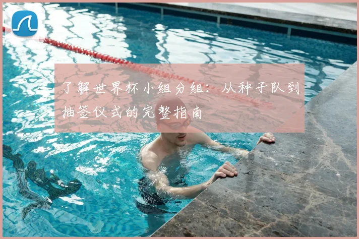 了解世界杯小组分组：从种子队到抽签仪式的完整指南