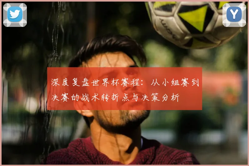 深度复盘世界杯赛程:从小组赛到决赛的战术转折点与决策分析