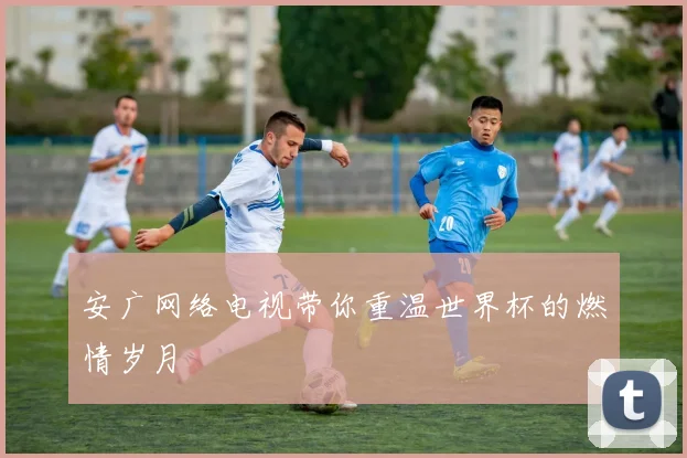 安广网络电视带你重温世界杯的燃情岁月