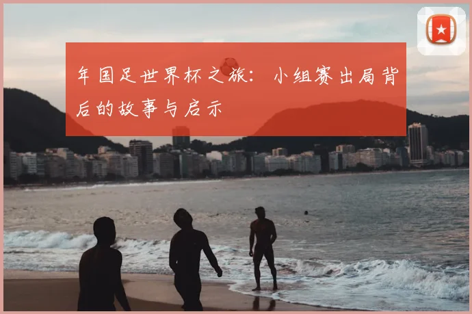 年国足世界杯之旅：小组赛出局背后的故事与启示