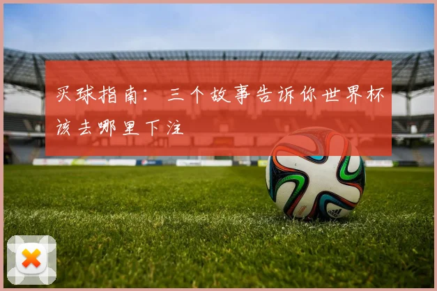 买球指南：三个故事告诉你世界杯该去哪里下注