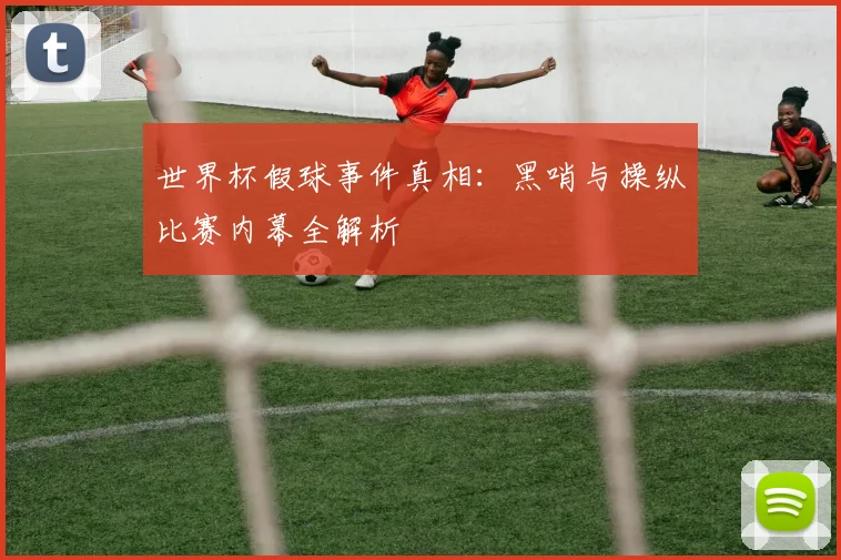 世界杯假球事件真相：黑哨与操纵比赛内幕全解析