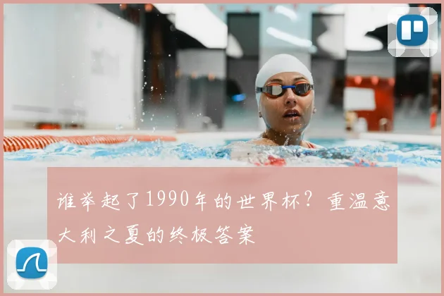 谁举起了1990年的世界杯？重温意大利之夏的终极答案