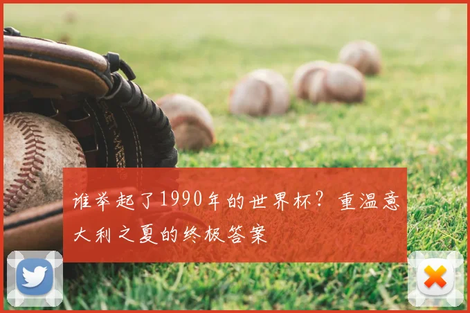 谁举起了1990年的世界杯？重温意大利之夏的终极答案