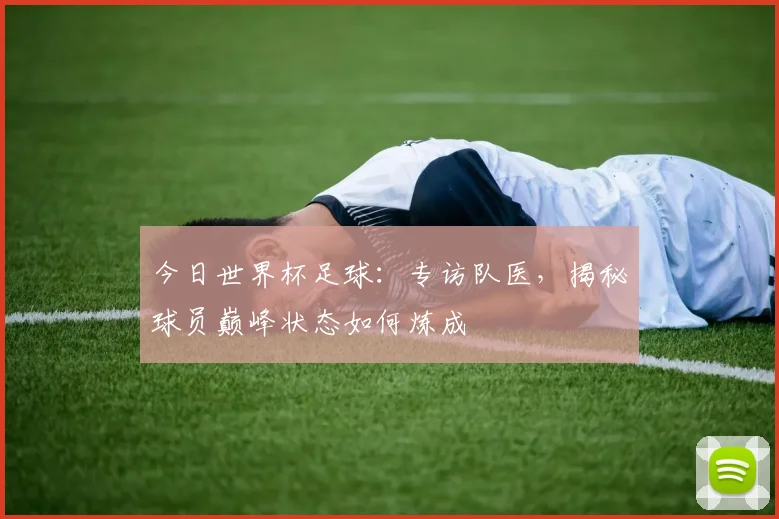今日世界杯足球：专访队医，揭秘球员巅峰状态如何炼成