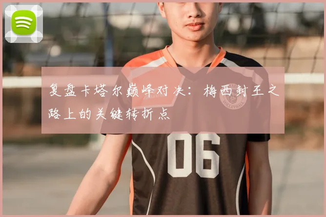 复盘卡塔尔巅峰对决：梅西封王之路上的关键转折点