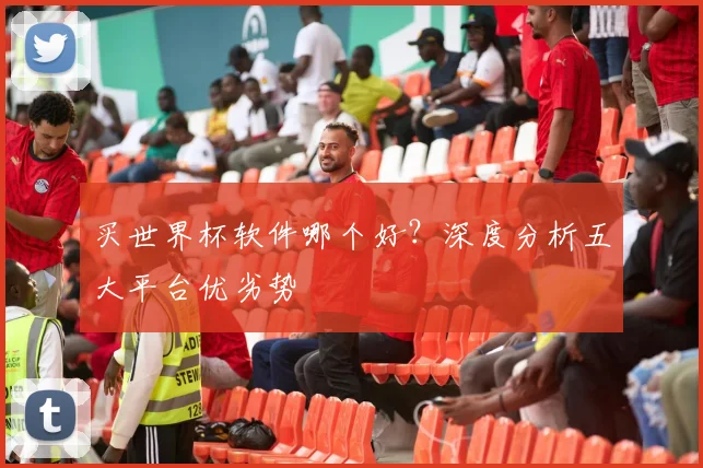 买世界杯软件哪个好？深度分析五大平台优劣势