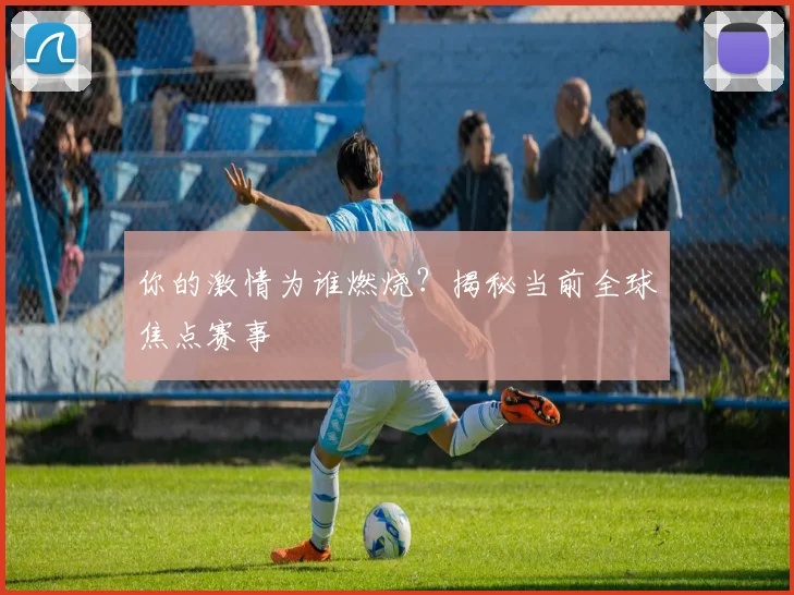 你的激情为谁燃烧？揭秘当前全球焦点赛事