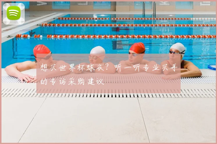 想买世界杯球衣？听一听专业买手的专访采购建议