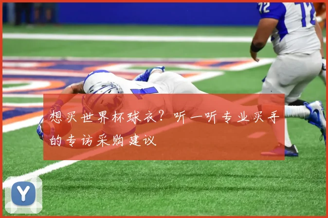 想买世界杯球衣？听一听专业买手的专访采购建议