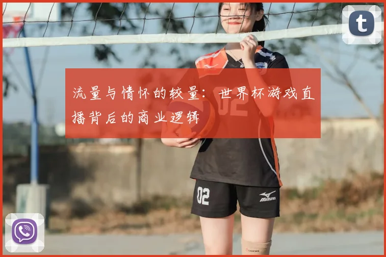 流量与情怀的较量：世界杯游戏直播背后的商业逻辑