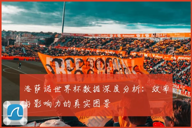 洛萨诺世界杯数据深度分析：效率与影响力的真实图景