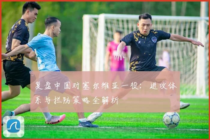 复盘中国对塞尔维亚一役：进攻体系与拦防策略全解析