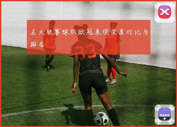 五大联赛球队欧冠表现深度对比与排名