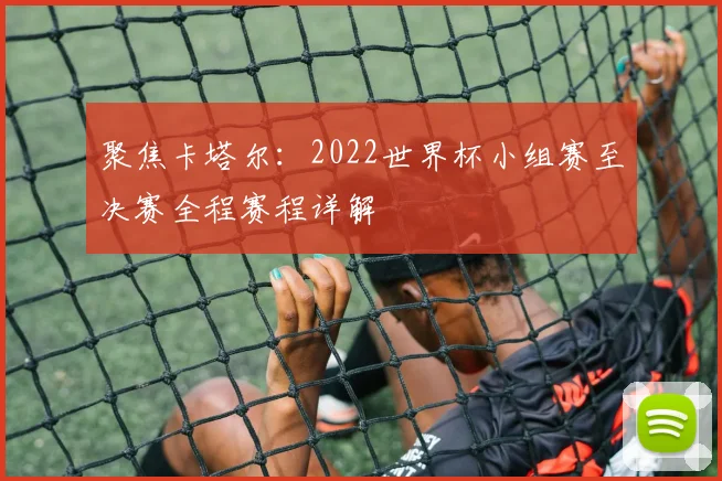 聚焦卡塔尔：2022世界杯小组赛至决赛全程赛程详解