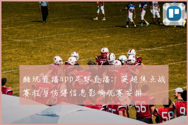 酷玩直播app足球直播：英超焦点战赛程与伤停信息影响观赛安排