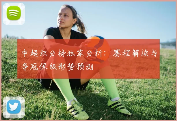 中超积分榜独家分析：赛程解读与争冠保级形势预测