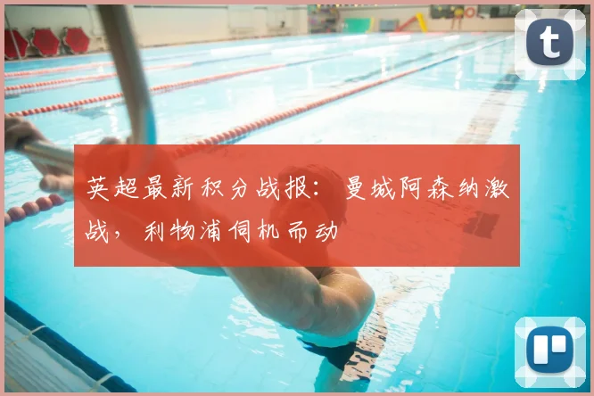 英超最新积分战报：曼城阿森纳激战，利物浦伺机而动