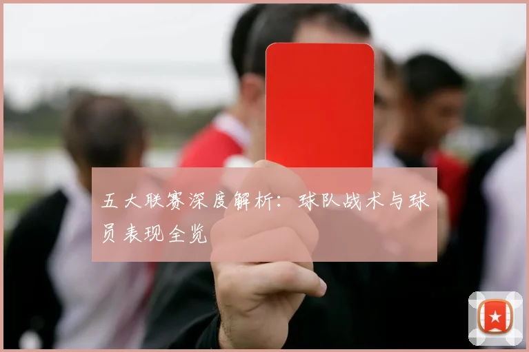 五大联赛深度解析：球队战术与球员表现全览