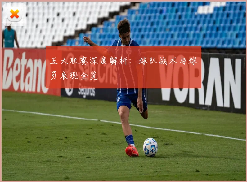 五大联赛深度解析：球队战术与球员表现全览